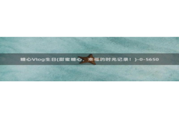 糖心Vlog cos蕾：糖心Vlog生日(甜蜜糖